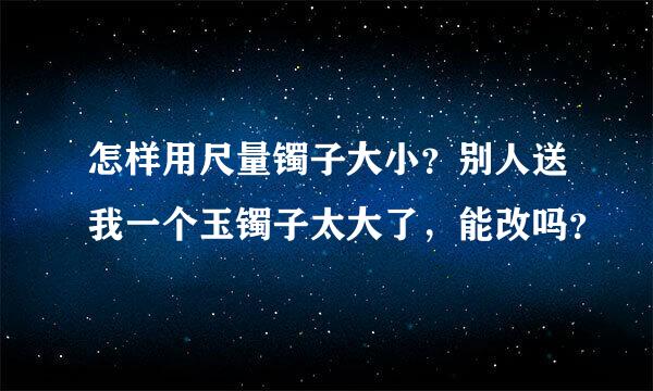 怎样用尺量镯子大小？别人送我一个玉镯子太大了，能改吗？