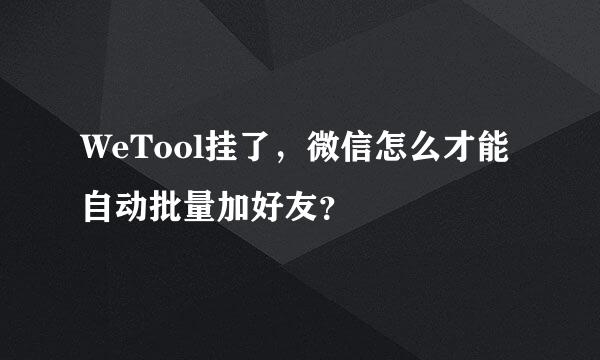 WeTool挂了，微信怎么才能自动批量加好友？