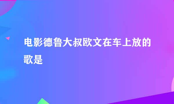 电影德鲁大叔欧文在车上放的歌是