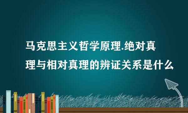 马克思主义哲学原理.绝对真理与相对真理的辨证关系是什么