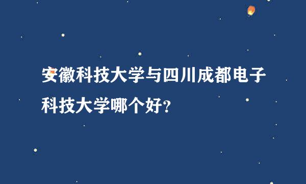 安徽科技大学与四川成都电子科技大学哪个好？