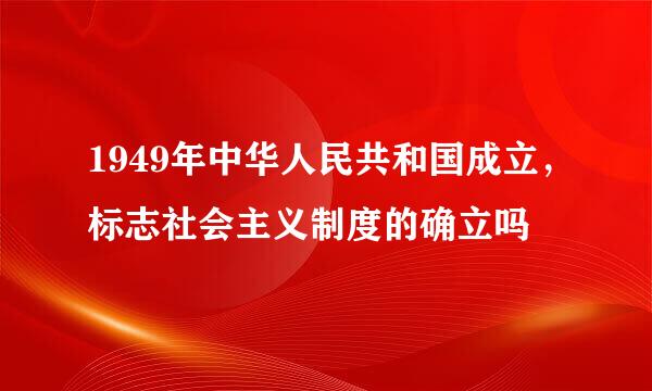 1949年中华人民共和国成立，标志社会主义制度的确立吗