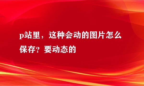 p站里，这种会动的图片怎么保存？要动态的