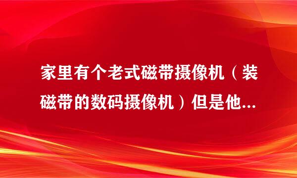 家里有个老式磁带摄像机（装磁带的数码摄像机）但是他现在坏掉了！那么问题来了！