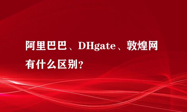 阿里巴巴、DHgate、敦煌网有什么区别？