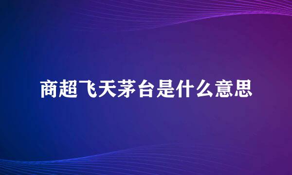 商超飞天茅台是什么意思