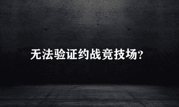 无法验证约战竞技场？