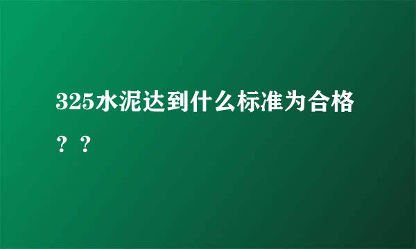 325水泥达到什么标准为合格？？