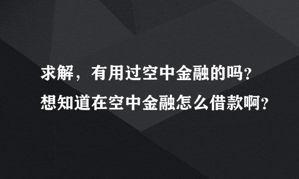 求解，有用过空中金融的吗？想知道在空中金融怎么借款啊？