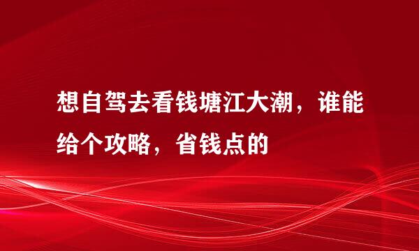 想自驾去看钱塘江大潮，谁能给个攻略，省钱点的