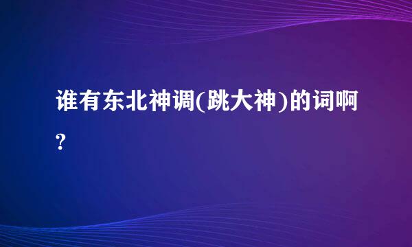 谁有东北神调(跳大神)的词啊?