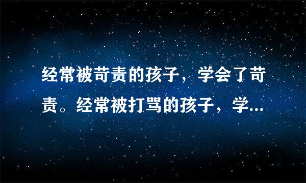 经常被苛责的孩子，学会了苛责。经常被打骂的孩子，学会了仇恨。经常被批评的孩子，很容易变得自卑。经常