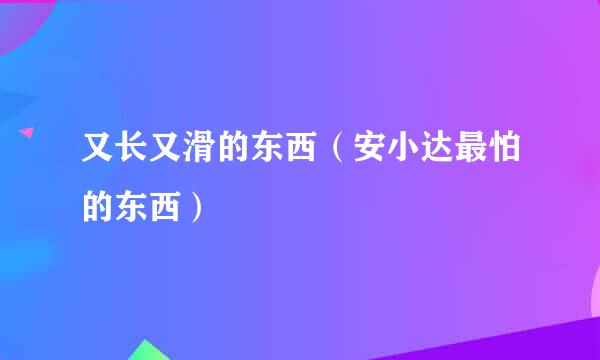 又长又滑的东西（安小达最怕的东西）