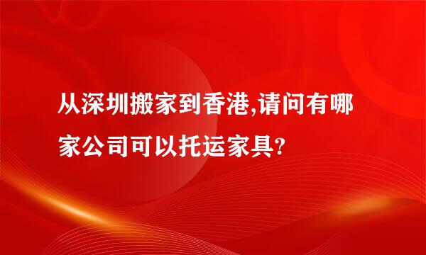 从深圳搬家到香港,请问有哪家公司可以托运家具?