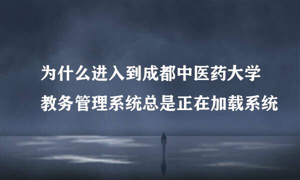 为什么进入到成都中医药大学教务管理系统总是正在加载系统