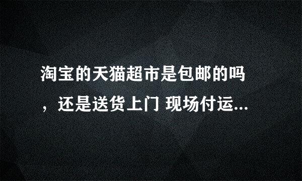 淘宝的天猫超市是包邮的吗 ，还是送货上门 现场付运费，我这里同一个镇子？