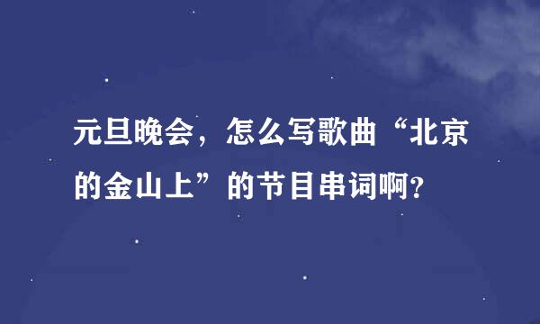 元旦晚会，怎么写歌曲“北京的金山上”的节目串词啊？