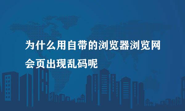 为什么用自带的浏览器浏览网会页出现乱码呢