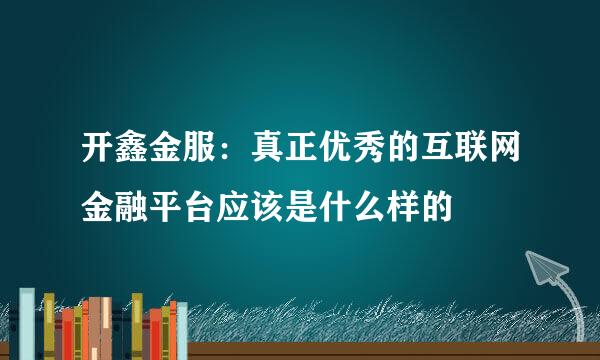 开鑫金服：真正优秀的互联网金融平台应该是什么样的