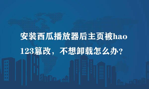 安装西瓜播放器后主页被hao123篡改，不想卸载怎么办？