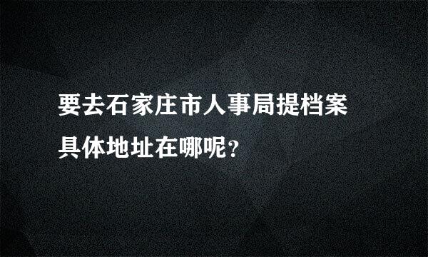 要去石家庄市人事局提档案  具体地址在哪呢？