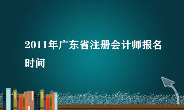 2011年广东省注册会计师报名时间