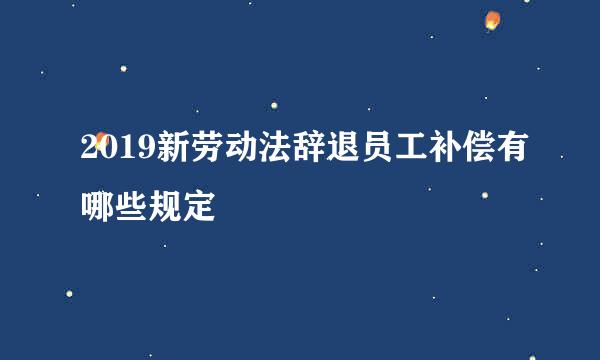 2019新劳动法辞退员工补偿有哪些规定