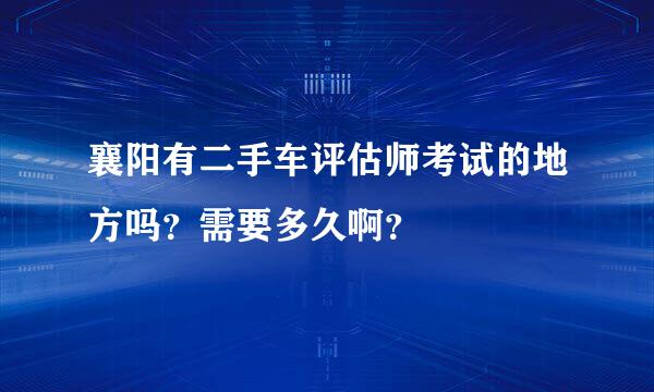 襄阳有二手车评估师考试的地方吗？需要多久啊？