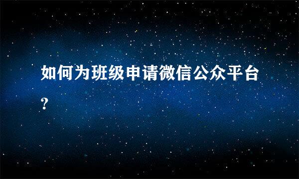 如何为班级申请微信公众平台？