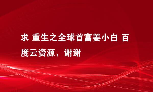 求 重生之全球首富姜小白 百度云资源，谢谢