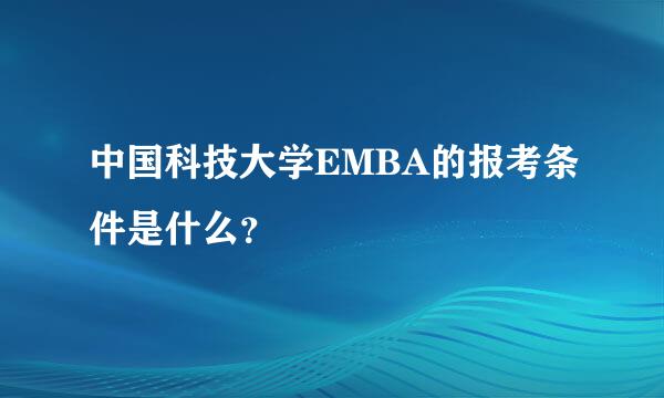 中国科技大学EMBA的报考条件是什么？