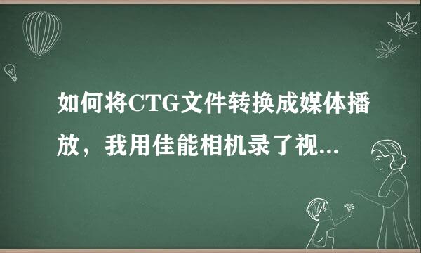 如何将CTG文件转换成媒体播放，我用佳能相机录了视频播放不出来，请高手指点，谢谢