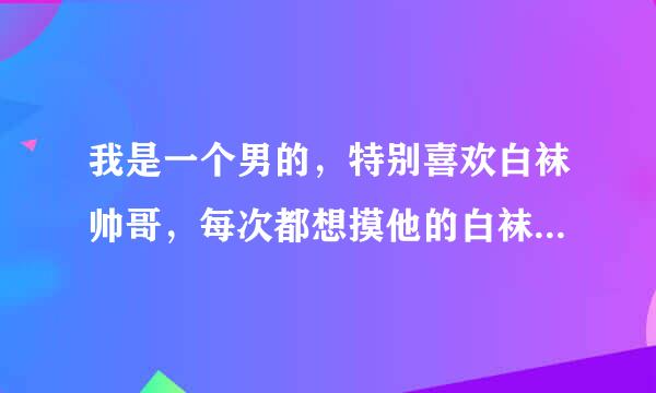 我是一个男的，特别喜欢白袜帅哥，每次都想摸他的白袜，我们班那个帅哥太帅了，我不是心理有问题，怎么办