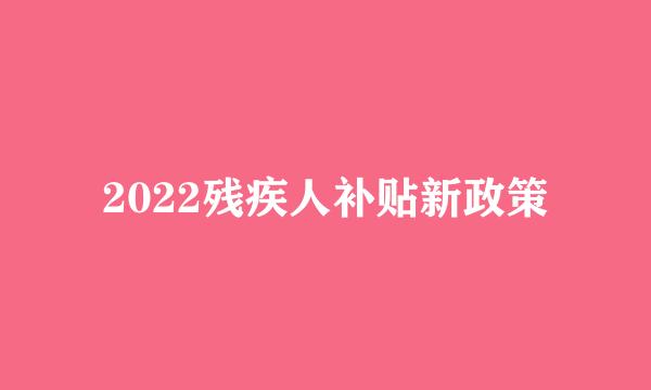 2022残疾人补贴新政策