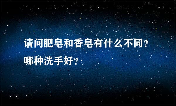 请问肥皂和香皂有什么不同？哪种洗手好？