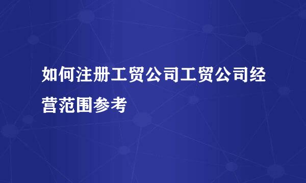 如何注册工贸公司工贸公司经营范围参考