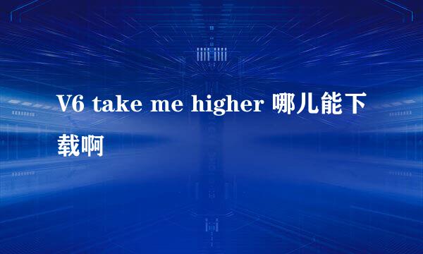 V6 take me higher 哪儿能下载啊