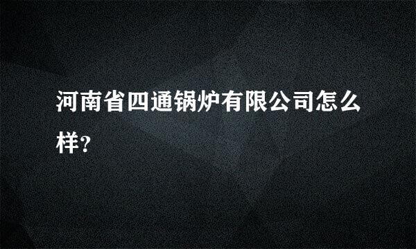 河南省四通锅炉有限公司怎么样？