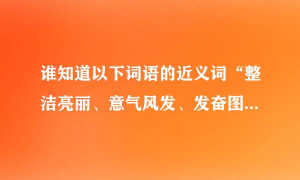 谁知道以下词语的近义词“整洁亮丽、意气风发、发奋图强”谢谢。