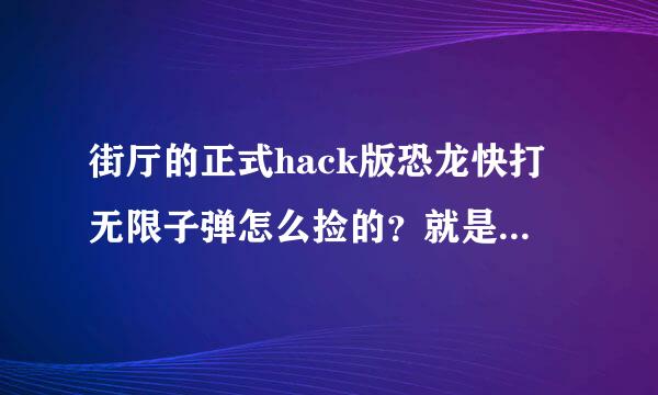 街厅的正式hack版恐龙快打无限子弹怎么捡的？就是20发的。说具体点 从第一关到最后一关的 我知道前三关的