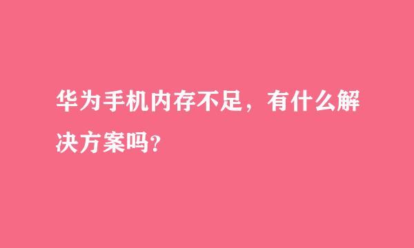 华为手机内存不足，有什么解决方案吗？