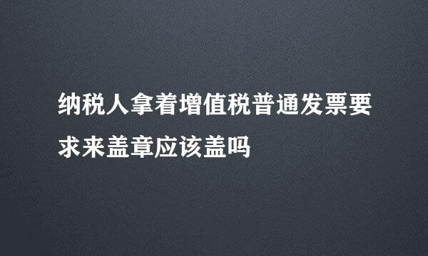 纳税人拿着增值税普通发票要求来盖章应该盖吗