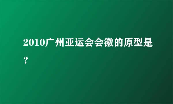 2010广州亚运会会徽的原型是？