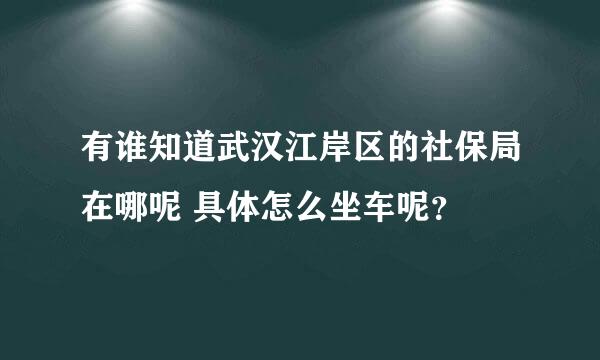 有谁知道武汉江岸区的社保局在哪呢 具体怎么坐车呢？