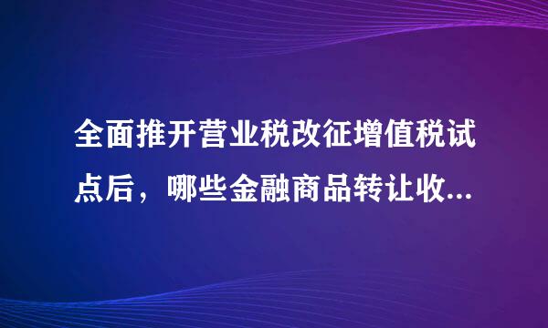 全面推开营业税改征增值税试点后，哪些金融商品转让收入适用免征增值税优惠？