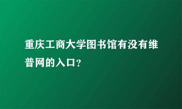 重庆工商大学图书馆有没有维普网的入口？