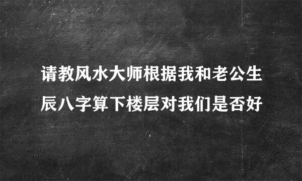 请教风水大师根据我和老公生辰八字算下楼层对我们是否好