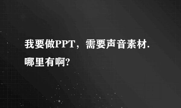 我要做PPT，需要声音素材.哪里有啊?