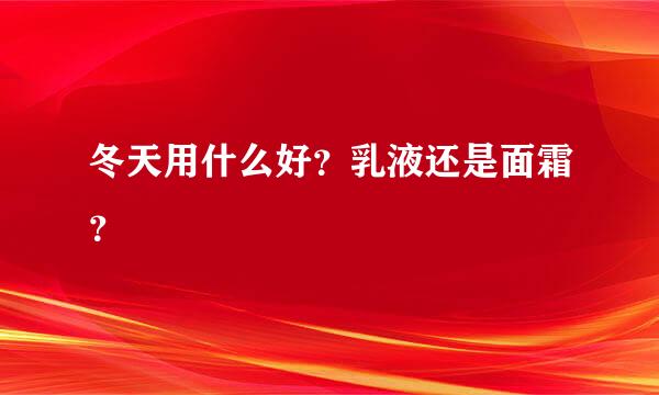 冬天用什么好？乳液还是面霜？