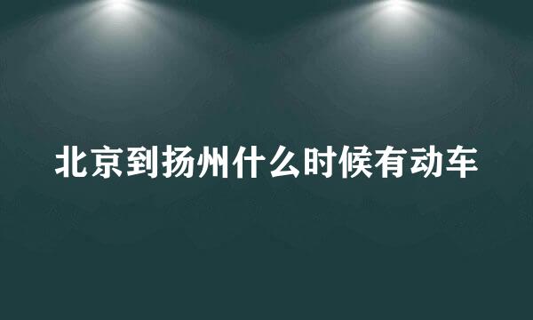 北京到扬州什么时候有动车